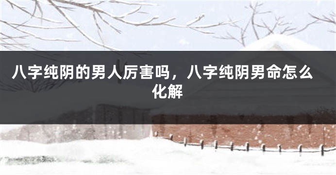 八字纯阴的男人厉害吗，八字纯阴男命怎么化解