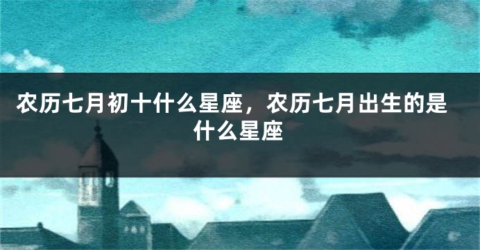 农历七月初十什么星座，农历七月出生的是什么星座