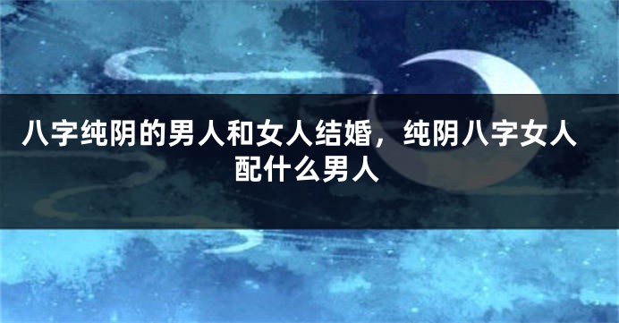 八字纯阴的男人和女人结婚，纯阴八字女人配什么男人