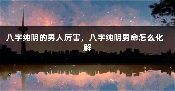 八字纯阴的男人厉害，八字纯阴男命怎么化解