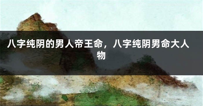八字纯阴的男人帝王命，八字纯阴男命大人物