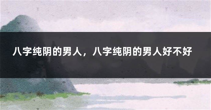 八字纯阴的男人，八字纯阴的男人好不好
