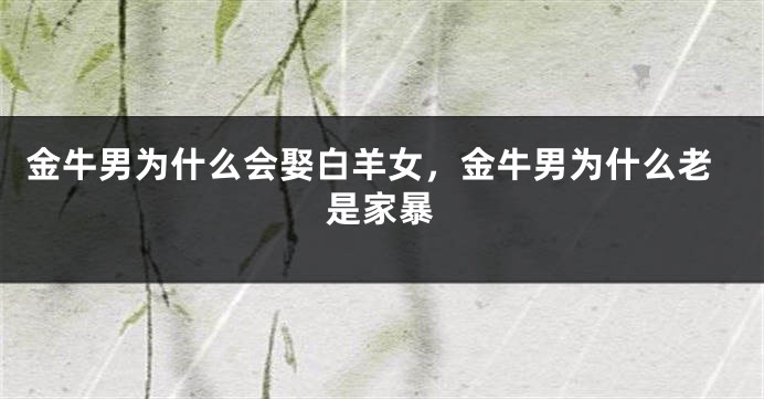 金牛男为什么会娶白羊女，金牛男为什么老是家暴