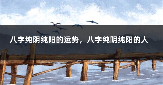 八字纯阴纯阳的运势，八字纯阴纯阳的人