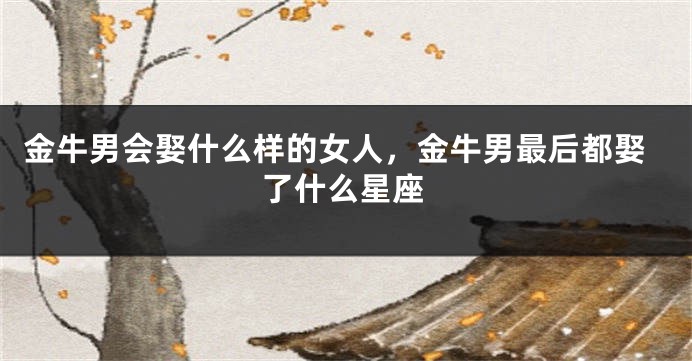 金牛男会娶什么样的女人，金牛男最后都娶了什么星座