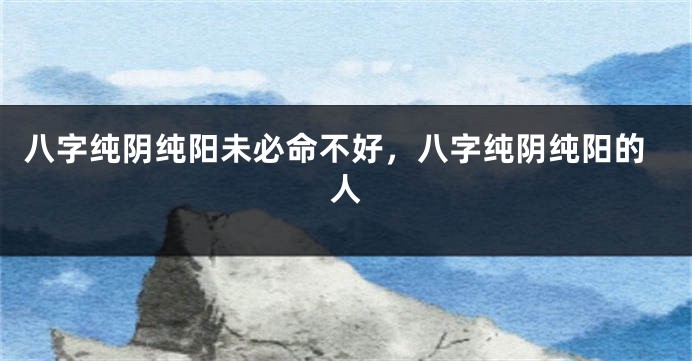 八字纯阴纯阳未必命不好，八字纯阴纯阳的人