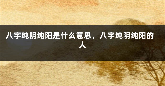 八字纯阴纯阳是什么意思，八字纯阴纯阳的人