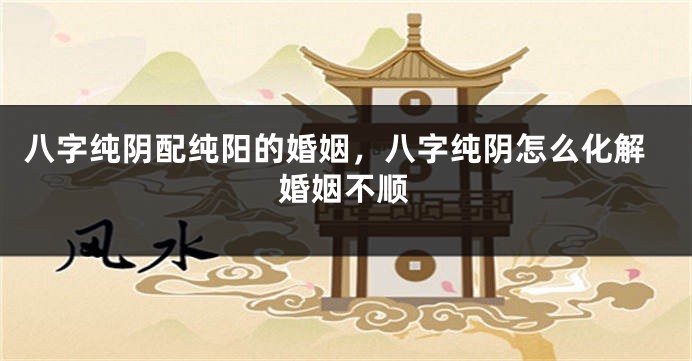 八字纯阴配纯阳的婚姻，八字纯阴怎么化解婚姻不顺