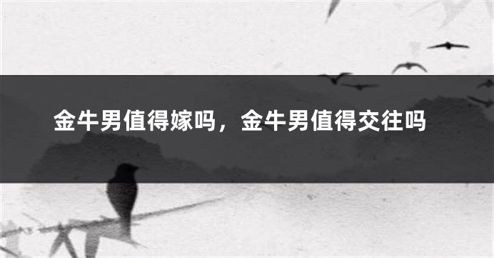 金牛男值得嫁吗，金牛男值得交往吗