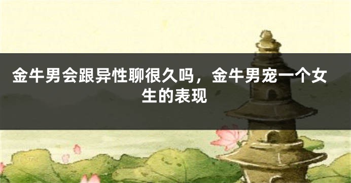 金牛男会跟异性聊很久吗，金牛男宠一个女生的表现