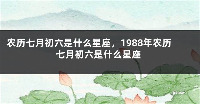 农历七月初六是什么星座，1988年农历七月初六是什么星座