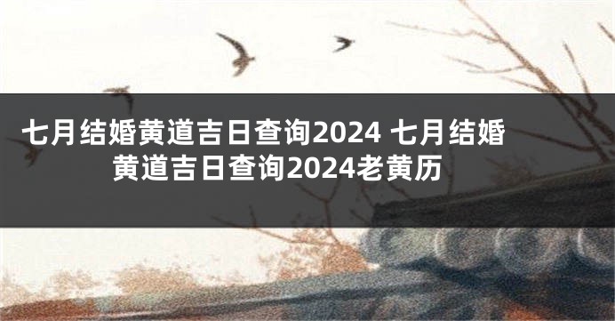 七月结婚黄道吉日查询2024 七月结婚黄道吉日查询2024老黄历