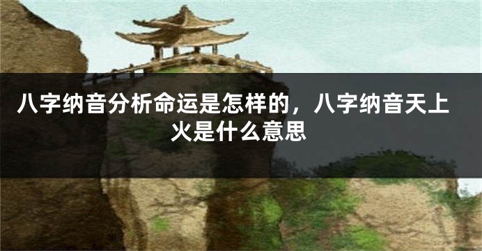 八字纳音分析命运是怎样的，八字纳音天上火是什么意思