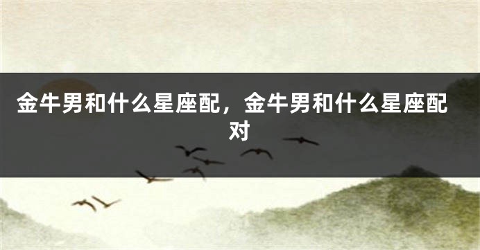 金牛男和什么星座配，金牛男和什么星座配对
