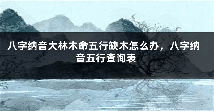 八字纳音大林木命五行缺木怎么办，八字纳音五行查询表