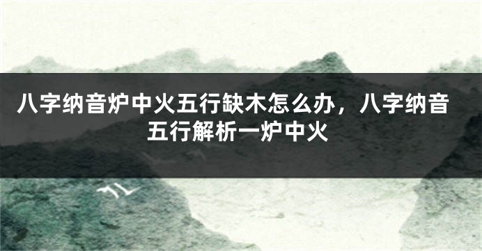 八字纳音炉中火五行缺木怎么办，八字纳音五行解析一炉中火