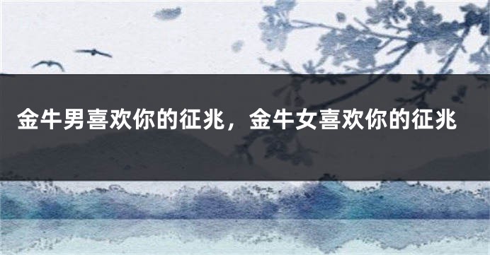 金牛男喜欢你的征兆，金牛女喜欢你的征兆