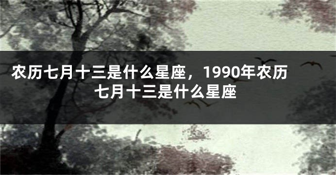 农历七月十三是什么星座，1990年农历七月十三是什么星座