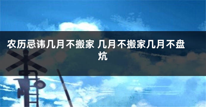 农历忌讳几月不搬家 几月不搬家几月不盘炕