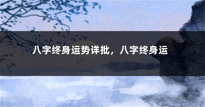 八字终身运势详批，八字终身运