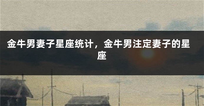 金牛男妻子星座统计，金牛男注定妻子的星座