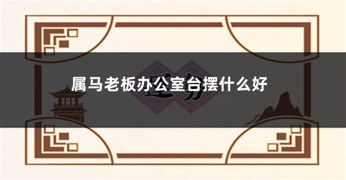 属马老板办公室台摆什么好