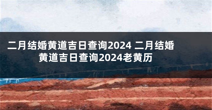 二月结婚黄道吉日查询2024 二月结婚黄道吉日查询2024老黄历