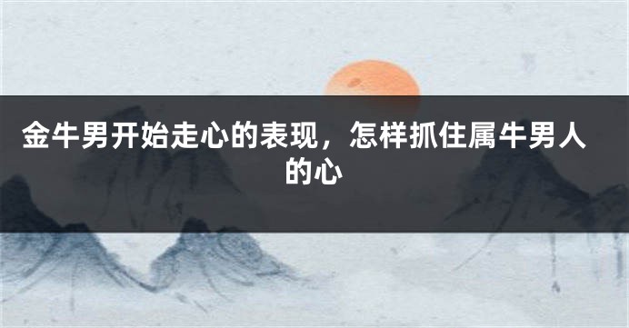 金牛男开始走心的表现，怎样抓住属牛男人的心