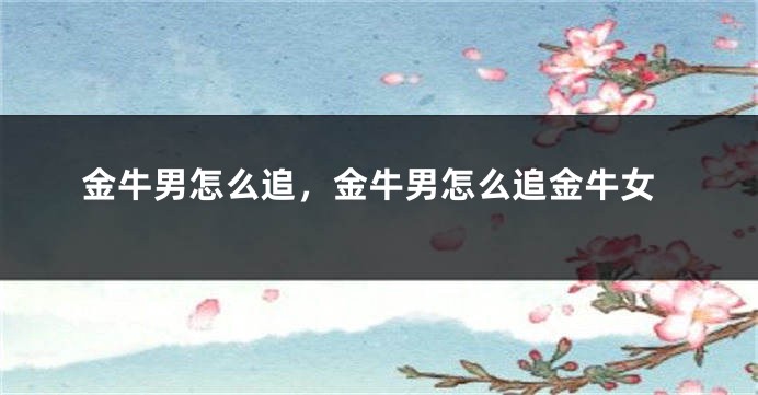 金牛男怎么追，金牛男怎么追金牛女