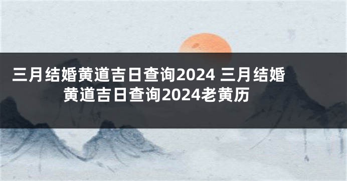 三月结婚黄道吉日查询2024 三月结婚黄道吉日查询2024老黄历