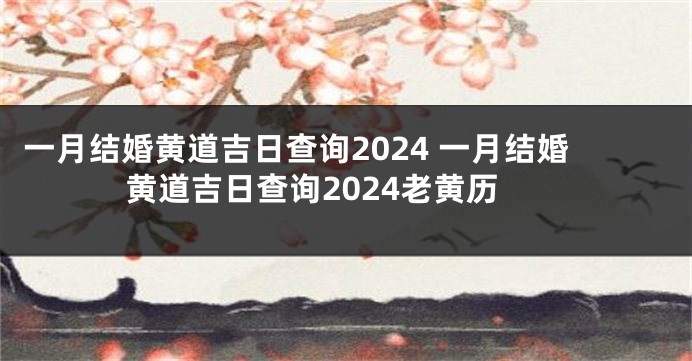 一月结婚黄道吉日查询2024 一月结婚黄道吉日查询2024老黄历