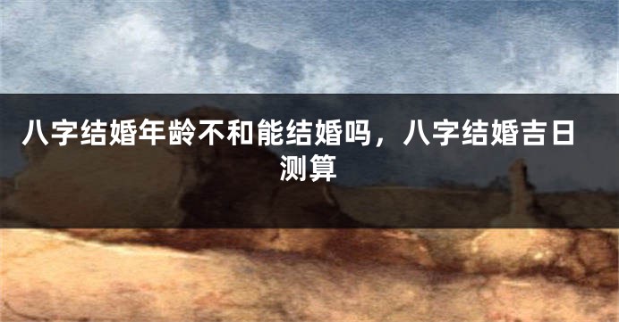八字结婚年龄不和能结婚吗，八字结婚吉日测算