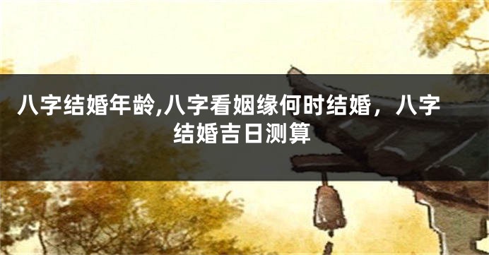 八字结婚年龄,八字看姻缘何时结婚，八字结婚吉日测算