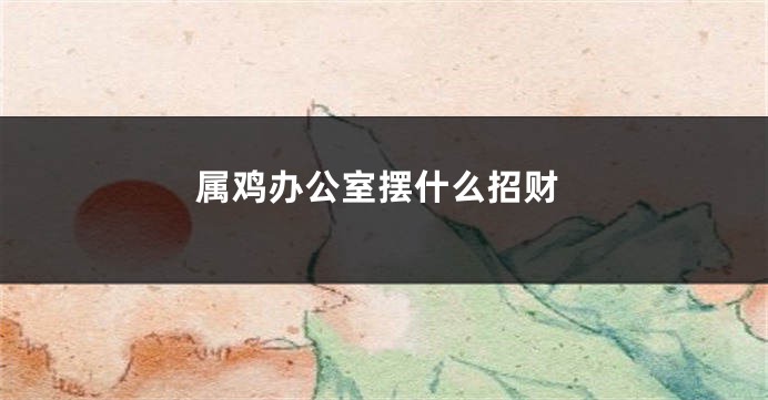 属鸡办公室摆什么招财