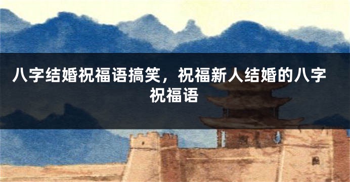 八字结婚祝福语搞笑，祝福新人结婚的八字祝福语