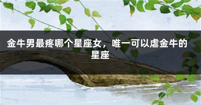 金牛男最疼哪个星座女，唯一可以虐金牛的星座