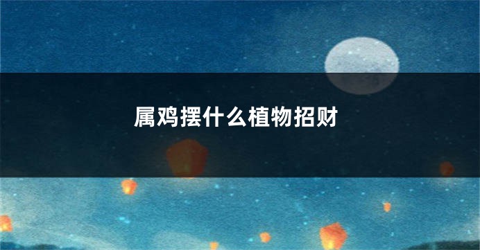 属鸡摆什么植物招财