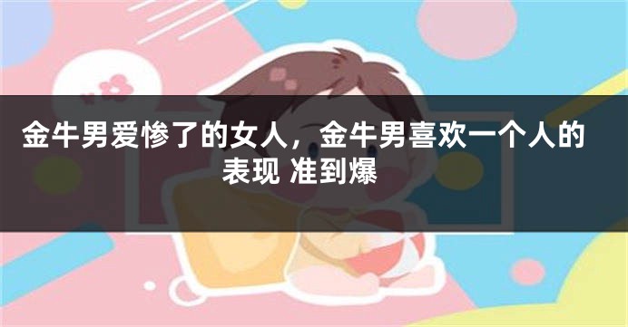 金牛男爱惨了的女人，金牛男喜欢一个人的表现 准到爆