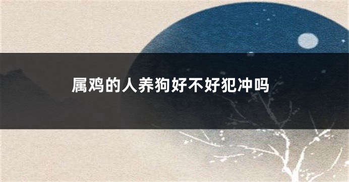 属鸡的人养狗好不好犯冲吗