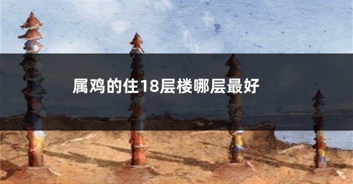 属鸡的住18层楼哪层最好