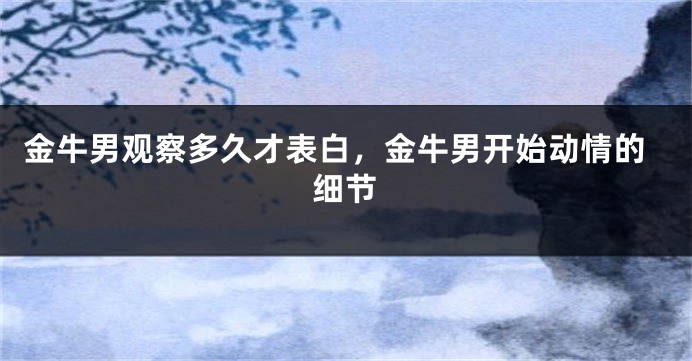 金牛男观察多久才表白，金牛男开始动情的细节