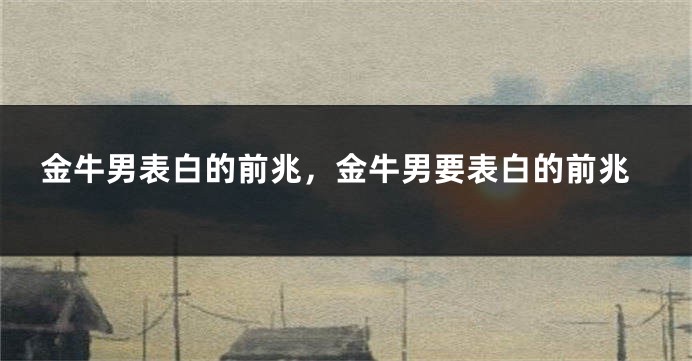 金牛男表白的前兆，金牛男要表白的前兆