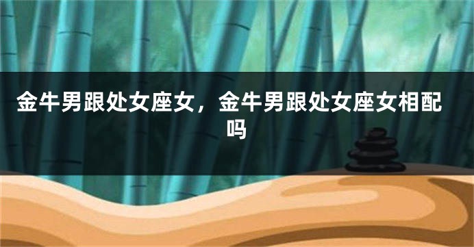 金牛男跟处女座女，金牛男跟处女座女相配吗