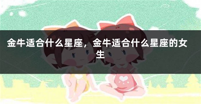 金牛适合什么星座，金牛适合什么星座的女生