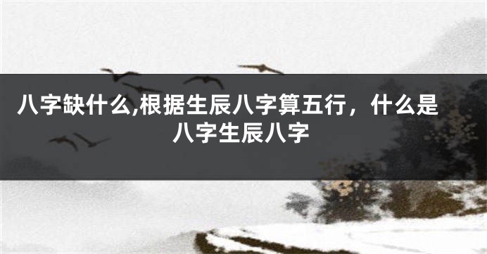 八字缺什么,根据生辰八字算五行，什么是八字生辰八字