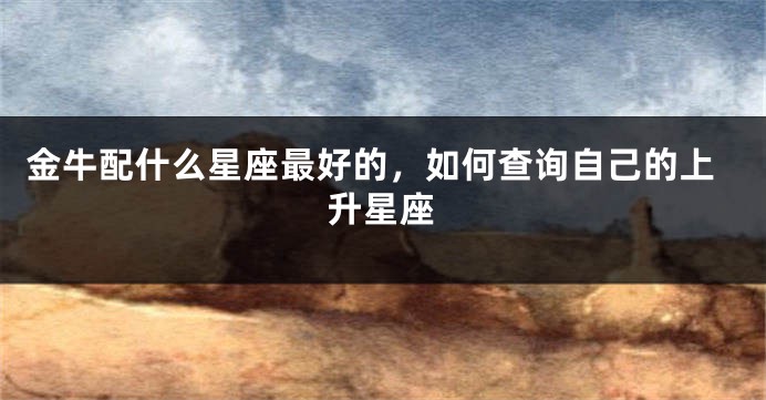 金牛配什么星座最好的，如何查询自己的上升星座