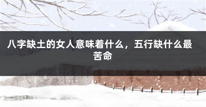 八字缺土的女人意味着什么，五行缺什么最苦命