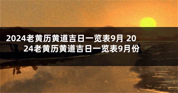 2024老黄历黄道吉日一览表9月 2024老黄历黄道吉日一览表9月份