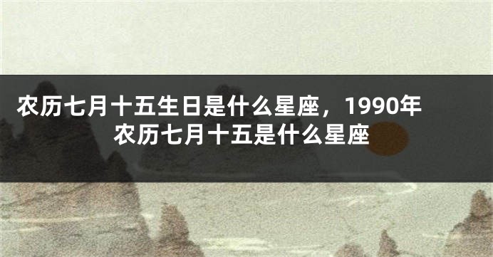 农历七月十五生日是什么星座，1990年农历七月十五是什么星座