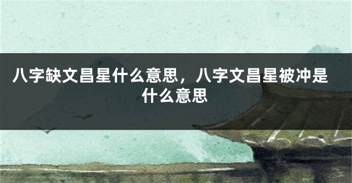 八字缺文昌星什么意思，八字文昌星被冲是什么意思